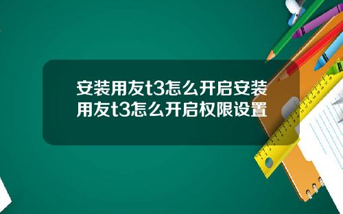 安装用友t3怎么开启安装用友t3怎么开启权限设置