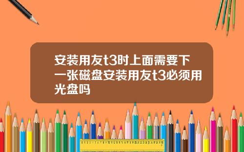 安装用友t3时上面需要下一张磁盘安装用友t3必须用光盘吗