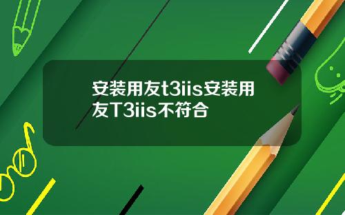 安装用友t3iis安装用友T3iis不符合