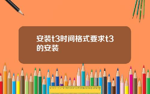 安装t3时间格式要求t3的安装