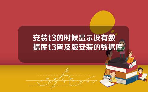 安装t3的时候显示没有数据库t3普及版安装的数据库