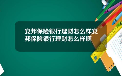 安邦保险银行理财怎么样安邦保险银行理财怎么样啊