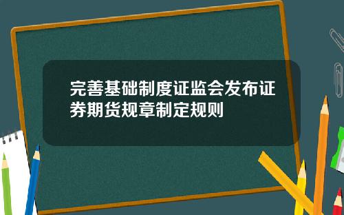 完善基础制度证监会发布证券期货规章制定规则