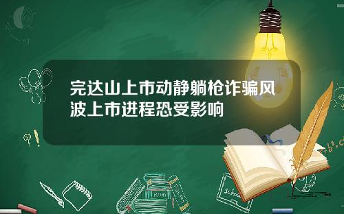 完达山上市动静躺枪诈骗风波上市进程恐受影响