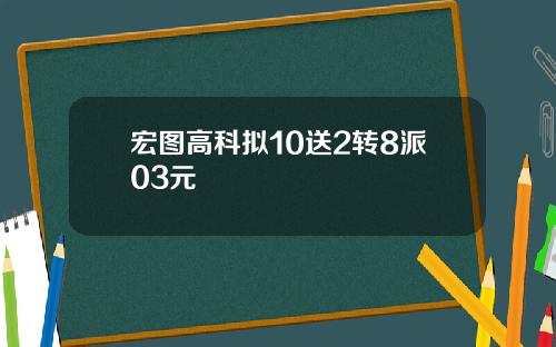 宏图高科拟10送2转8派03元