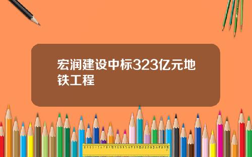 宏润建设中标323亿元地铁工程