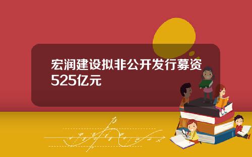 宏润建设拟非公开发行募资525亿元