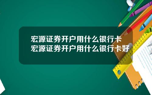 宏源证券开户用什么银行卡宏源证券开户用什么银行卡好