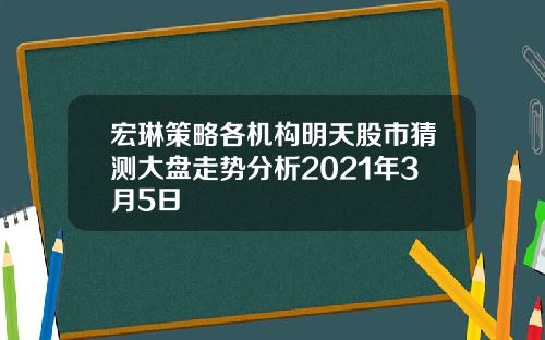 宏琳策略各机构明天股市猜测大盘走势分析2021年3月5日