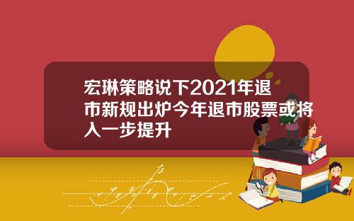 宏琳策略说下2021年退市新规出炉今年退市股票或将入一步提升