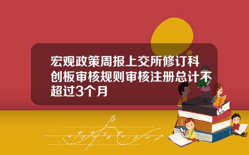 宏观政策周报上交所修订科创板审核规则审核注册总计不超过3个月