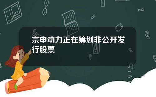 宗申动力正在筹划非公开发行股票