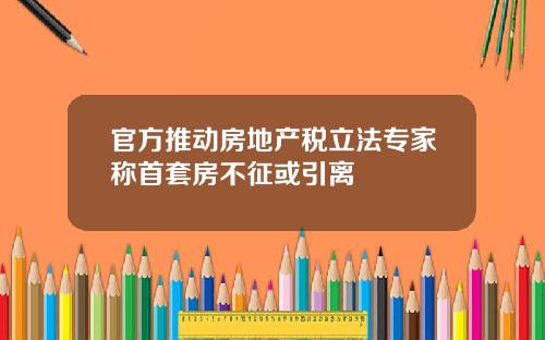 官方推动房地产税立法专家称首套房不征或引离