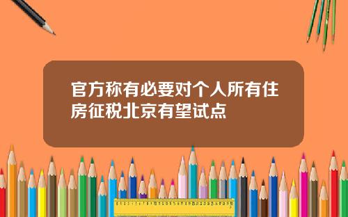 官方称有必要对个人所有住房征税北京有望试点