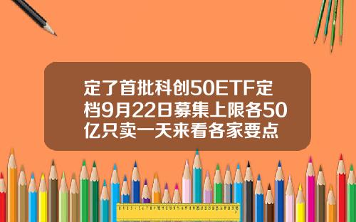 定了首批科创50ETF定档9月22日募集上限各50亿只卖一天来看各家要点