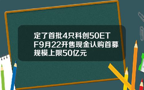 定了首批4只科创50ETF9月22开售现金认购首募规模上限50亿元