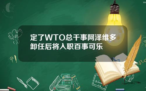 定了WTO总干事阿泽维多卸任后将入职百事可乐