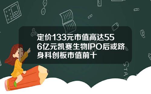 定价133元市值高达556亿元凯赛生物IPO后或跻身科创板市值前十