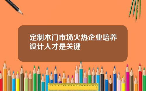 定制木门市场火热企业培养设计人才是关键