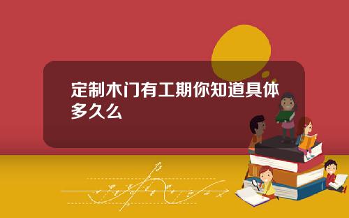 定制木门有工期你知道具体多久么