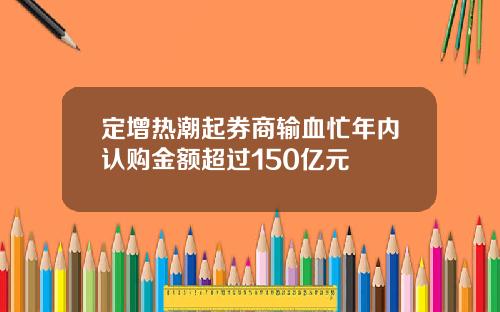定增热潮起券商输血忙年内认购金额超过150亿元