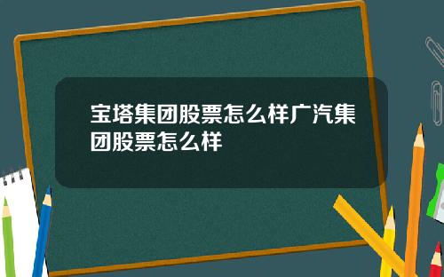 宝塔集团股票怎么样广汽集团股票怎么样