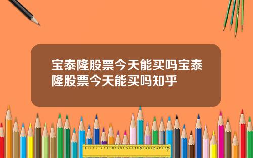 宝泰隆股票今天能买吗宝泰隆股票今天能买吗知乎