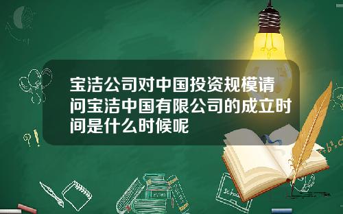 宝洁公司对中国投资规模请问宝洁中国有限公司的成立时间是什么时候呢