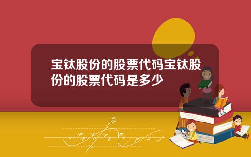 宝钛股份的股票代码宝钛股份的股票代码是多少