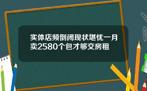 实体店频倒闭现状堪忧一月卖2580个包才够交房租
