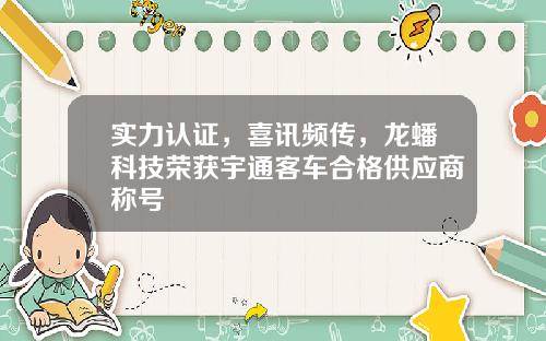 实力认证，喜讯频传，龙蟠科技荣获宇通客车合格供应商称号