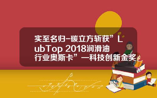 实至名归-碳立方斩获”LubTop 2018润滑油行业奥斯卡”—科技创新金奖