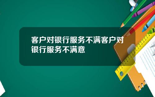 客户对银行服务不满客户对银行服务不满意