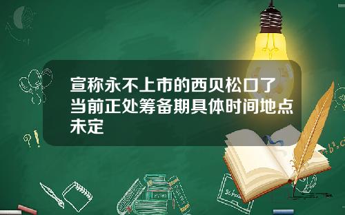 宣称永不上市的西贝松口了当前正处筹备期具体时间地点未定