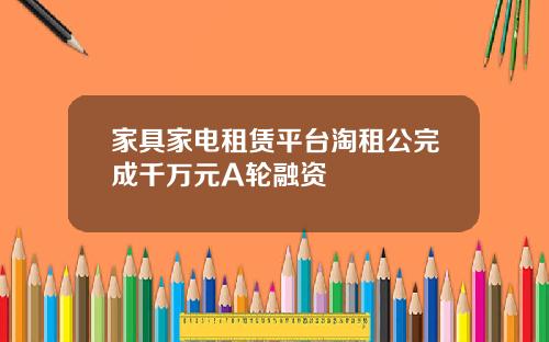 家具家电租赁平台淘租公完成千万元A轮融资