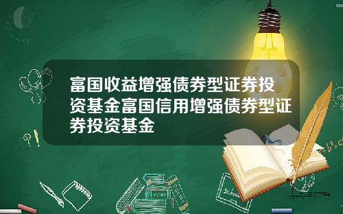 富国收益增强债券型证券投资基金富国信用增强债券型证券投资基金