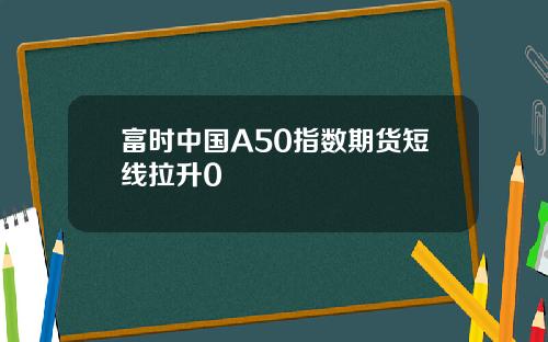 富时中国A50指数期货短线拉升0