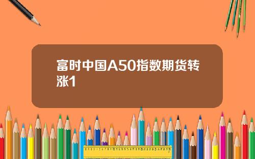 富时中国A50指数期货转涨1