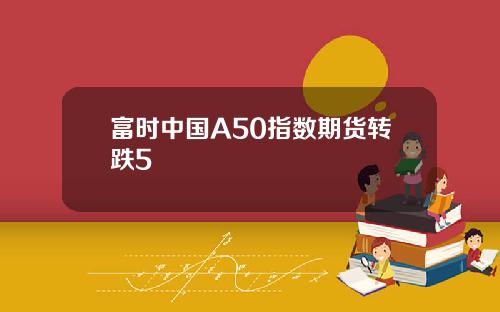 富时中国A50指数期货转跌5