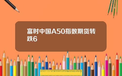 富时中国A50指数期货转跌6