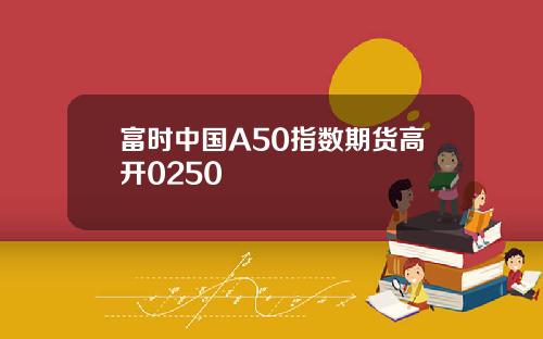 富时中国A50指数期货高开0250