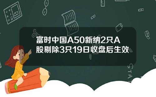 富时中国A50新纳2只A股剔除3只19日收盘后生效