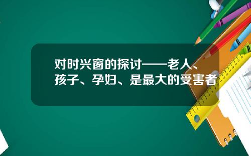 对时兴窗的探讨——老人、孩子、孕妇、是最大的受害者