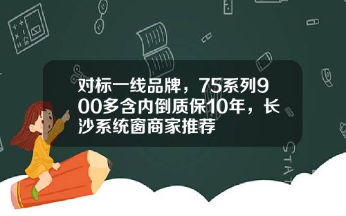 对标一线品牌，75系列900多含内倒质保10年，长沙系统窗商家推荐