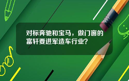 对标奔驰和宝马，做门窗的富轩要进军造车行业？