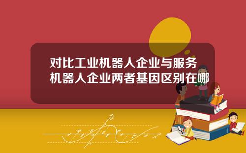 对比工业机器人企业与服务机器人企业两者基因区别在哪