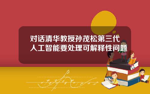 对话清华教授孙茂松第三代人工智能要处理可解释性问题