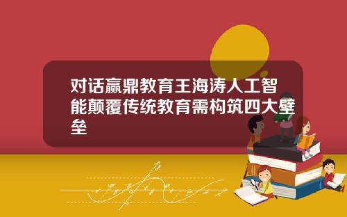 对话赢鼎教育王海涛人工智能颠覆传统教育需构筑四大壁垒