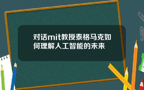 对话mit教授泰格马克如何理解人工智能的未来