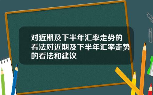 对近期及下半年汇率走势的看法对近期及下半年汇率走势的看法和建议